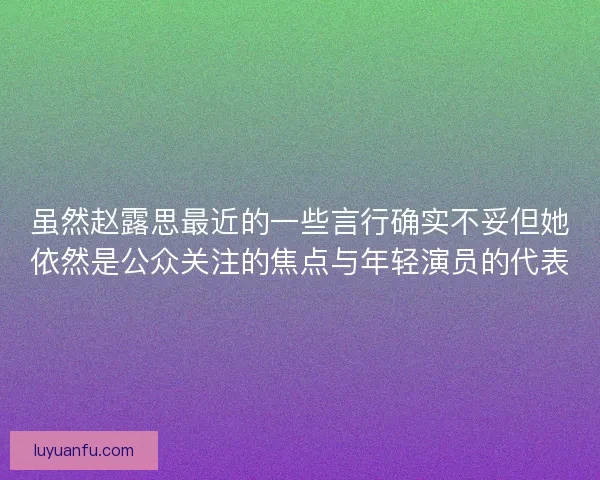 虽然赵露思最近的一些言行确实不妥但她依然是公众关注的焦点与年轻演员的代表