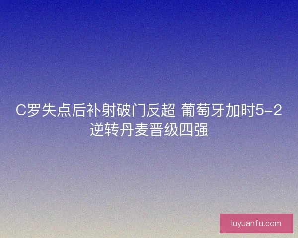 C罗失点后补射破门反超 葡萄牙加时5-2逆转丹麦晋级四强