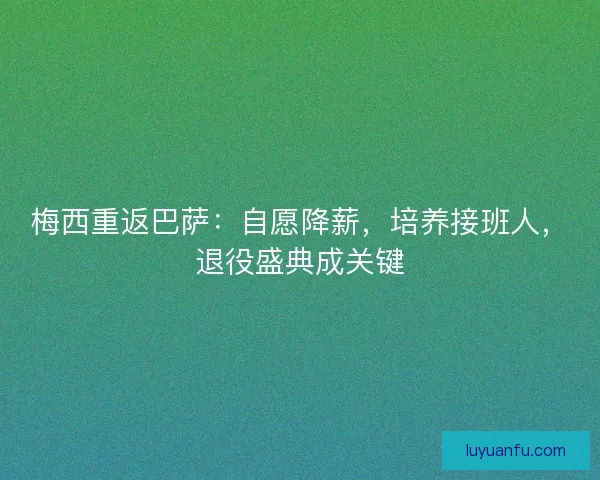 梅西重返巴萨:自愿降薪,培养接班人,退役盛典成关键 梅西重返巴萨:自愿降薪,培养接班人,退役盛典成关键
