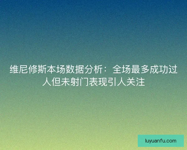 维尼修斯本场数据分析:全场最多成功过人但未射门表现引人关注 维尼修斯本场数据分析:全场最多成功过人但未射门表现引人关注