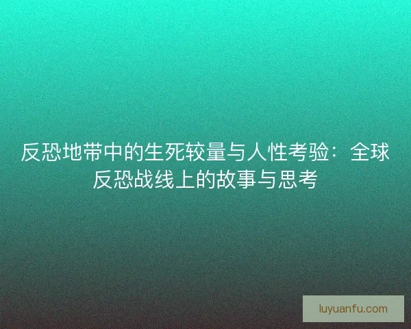反恐地带中的生死较量与人性考验:全球反恐战线上的故事与思考 反恐地带中的生死较量与人性考验:全球反恐战线上的故事与思考