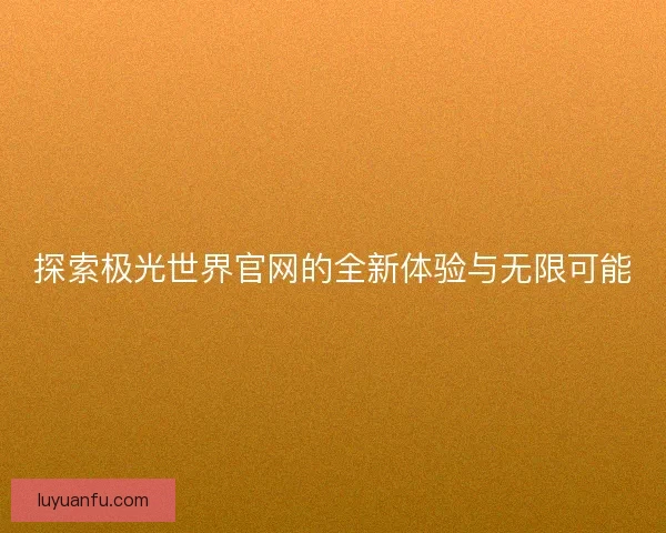 探索极光世界官网的全新体验与无限可能 探索极光世界官网的全新体验与无限可能