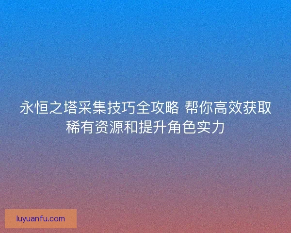 永恒之塔采集技巧全攻略 帮你高效获取稀有资源和提升角色实力