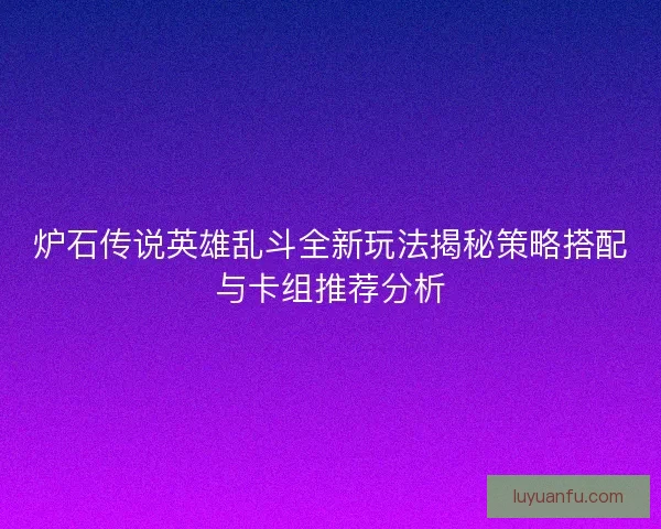炉石传说英雄乱斗全新玩法揭秘策略搭配与卡组推荐分析 炉石传说英雄乱斗全新玩法揭秘策略搭配与卡组推荐分析