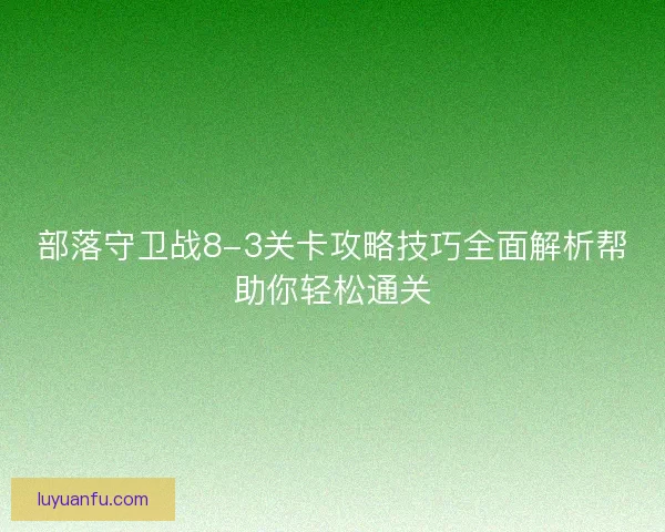 部落守卫战8-3关卡攻略技巧全面解析帮助你轻松通关 部落守卫战8-3关卡攻略技巧全面解析帮助你轻松通关