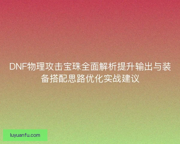 DNF物理攻击宝珠全面解析提升输出与装备搭配思路优化实战建议