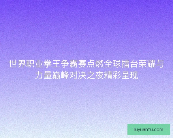 世界职业拳王争霸赛点燃全球擂台荣耀与力量巅峰对决之夜精彩呈现 世界职业拳王争霸赛点燃全球擂台荣耀与力量巅峰对决之夜精彩呈现