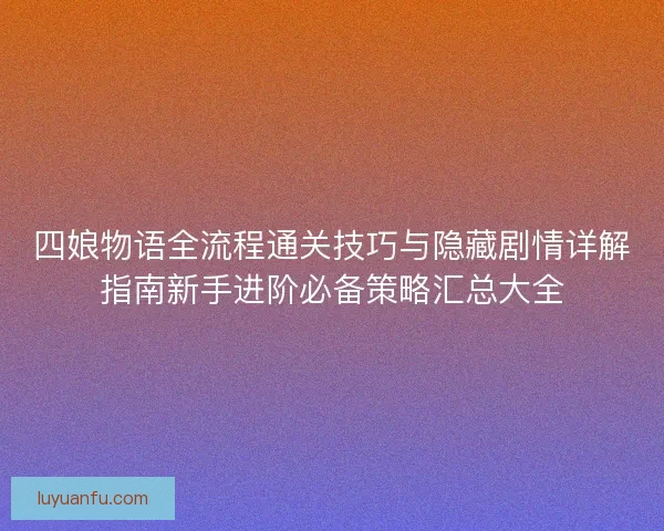 四娘物语全流程通关技巧与隐藏剧情详解指南新手进阶必备策略汇总大全