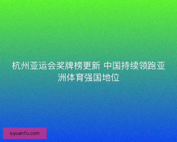 杭州亚运会奖牌榜更新 中国持续领跑亚洲体育强国地位