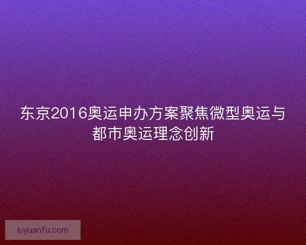 东京2016奥运申办方案聚焦微型奥运与都市奥运理念创新