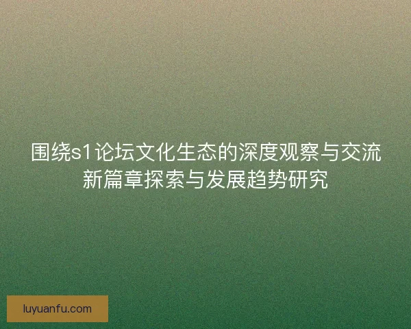 围绕s1论坛文化生态的深度观察与交流新篇章探索与发展趋势研究