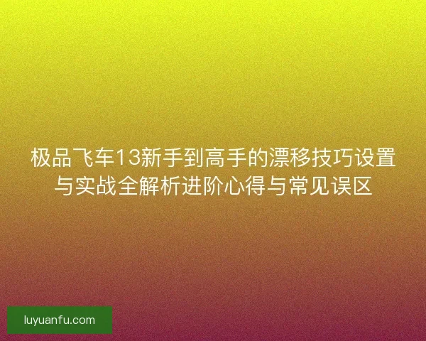 极品飞车13新手到高手的漂移技巧设置与实战全解析进阶心得与常见误区