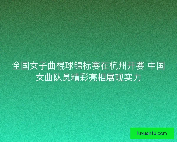 全国女子曲棍球锦标赛在杭州开赛 中国女曲队员精彩亮相展现实力