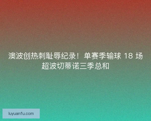 澳波创热刺耻辱纪录！单赛季输球 18 场超波切蒂诺三季总和