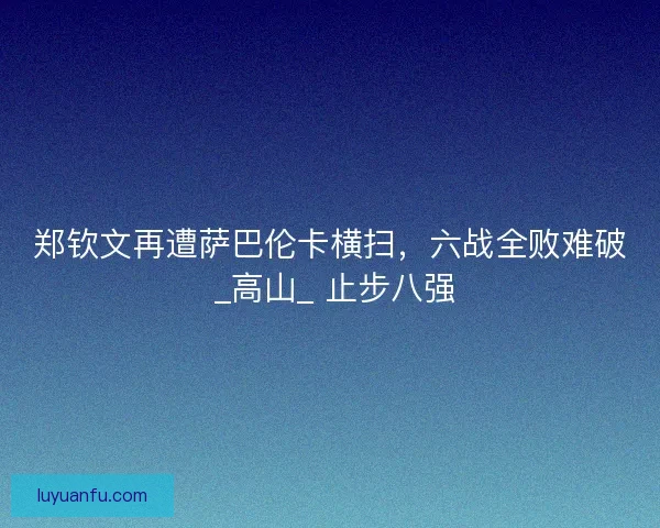 郑钦文再遭萨巴伦卡横扫，六战全败难破 _高山_ 止步八强