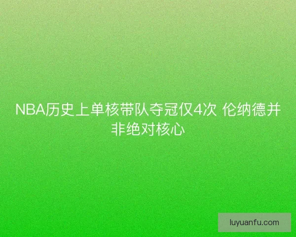 NBA历史上单核带队夺冠仅4次 伦纳德并非绝对核心 NBA历史上单核带队夺冠仅4次 伦纳德并非绝对核心