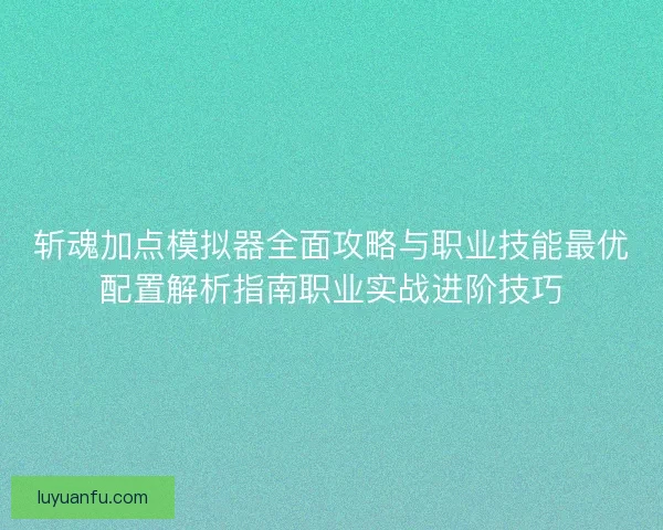 斩魂加点模拟器全面攻略与职业技能最优配置解析指南职业实战进阶技巧 斩魂加点模拟器全面攻略与职业技能最优配置解析指南职业实战进阶技巧