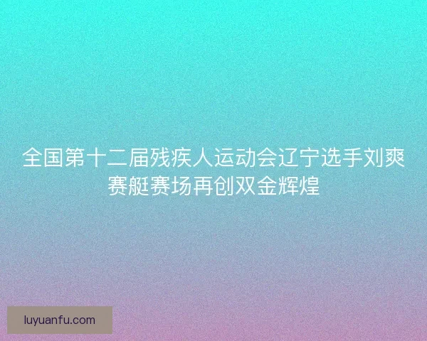 全国第十二届残疾人运动会辽宁选手刘爽赛艇赛场再创双金辉煌 全国第十二届残疾人运动会辽宁选手刘爽赛艇赛场再创双金辉煌