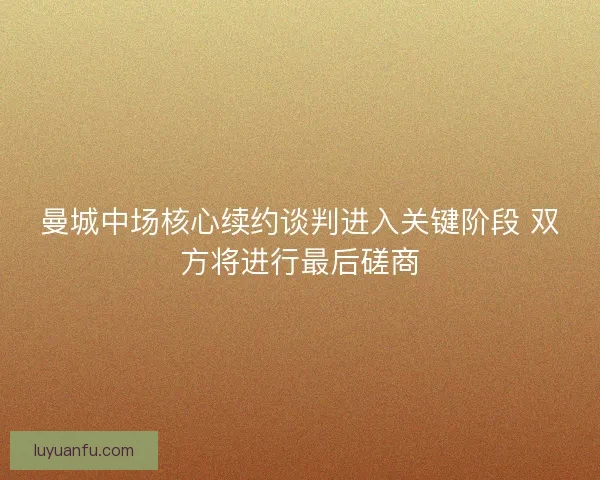 曼城中场核心续约谈判进入关键阶段 双方将进行最后磋商 曼城中场核心续约谈判进入关键阶段 双方将进行最后磋商