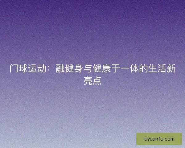 门球运动:融健身与健康于一体的生活新亮点 门球运动:融健身与健康于一体的生活新亮点
