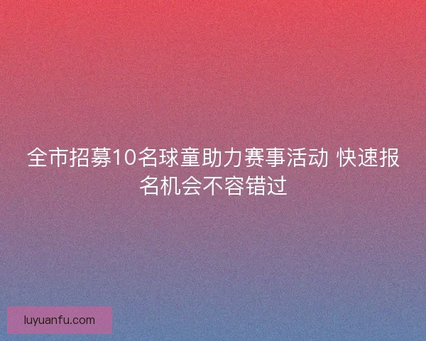 全市招募10名球童助力赛事活动 快速报名机会不容错过