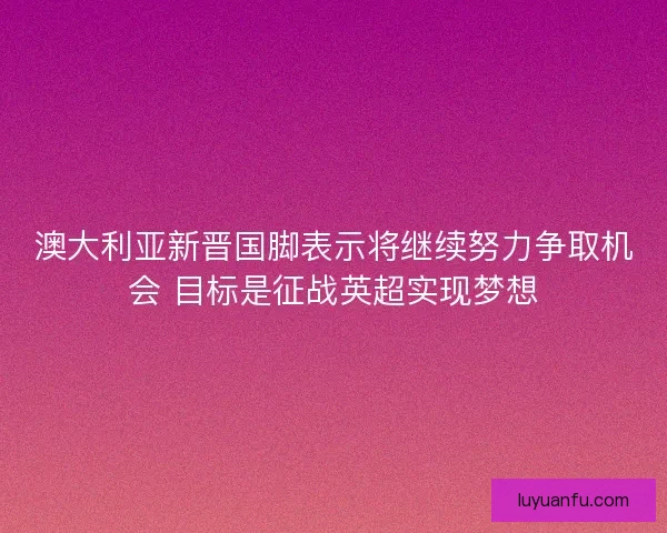 澳大利亚新晋国脚表示将继续努力争取机会 目标是征战英超实现梦想 澳大利亚新晋国脚表示将继续努力争取机会 目标是征战英超实现梦想