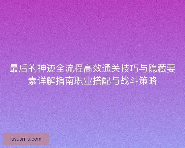 最后的神迹全流程高效通关技巧与隐藏要素详解指南职业搭配与战斗策略 最后的神迹全流程高效通关技巧与隐藏要素详解指南职业搭配与战斗策略