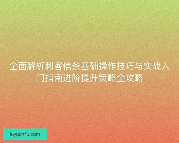 全面解析刺客信条基础操作技巧与实战入门指南进阶提升策略全攻略