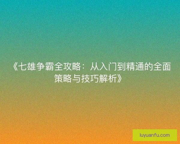 《七雄争霸全攻略:从入门到精通的全面策略与技巧解析》 《七雄争霸全攻略:从入门到精通的全面策略与技巧解析》