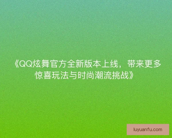 《QQ炫舞官方全新版本上线,带来更多惊喜玩法与时尚潮流挑战》 《QQ炫舞官方全新版本上线,带来更多惊喜玩法与时尚潮流挑战》