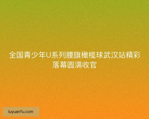 全国青少年U系列腰旗橄榄球武汉站精彩落幕圆满收官